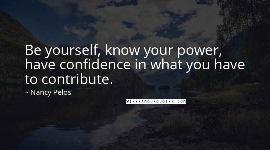 Nancy Pelosi Quotes: Be yourself, know your power, have confidence in what you have to contribute.