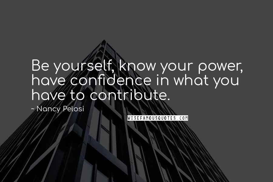 Nancy Pelosi Quotes: Be yourself, know your power, have confidence in what you have to contribute.