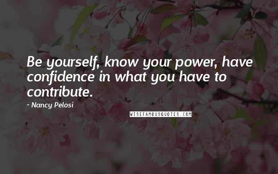 Nancy Pelosi Quotes: Be yourself, know your power, have confidence in what you have to contribute.