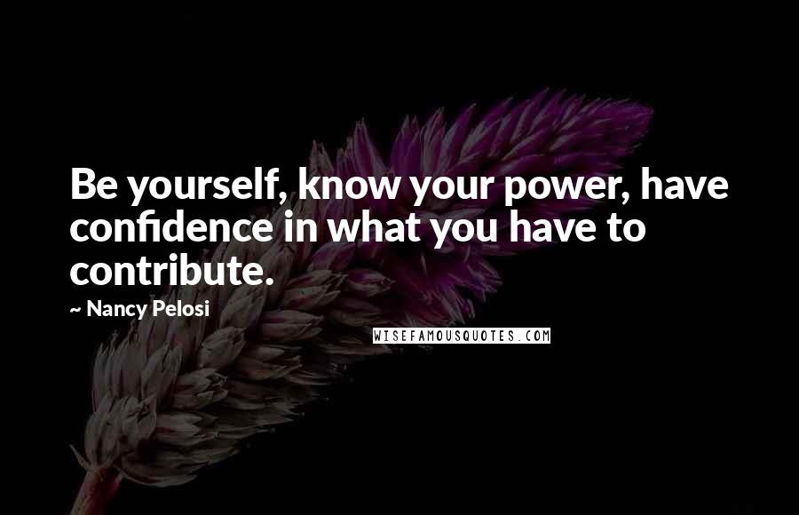 Nancy Pelosi Quotes: Be yourself, know your power, have confidence in what you have to contribute.