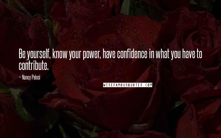 Nancy Pelosi Quotes: Be yourself, know your power, have confidence in what you have to contribute.