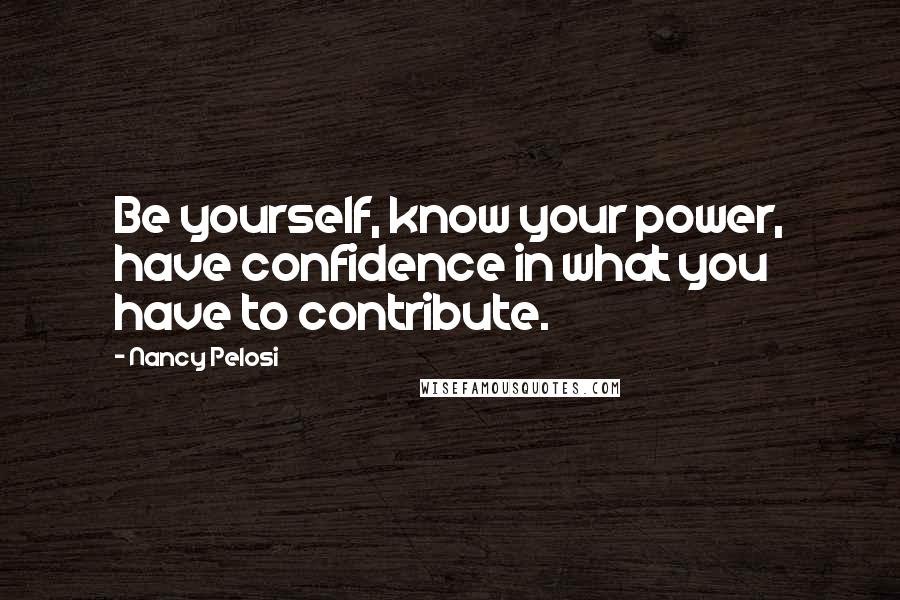 Nancy Pelosi Quotes: Be yourself, know your power, have confidence in what you have to contribute.