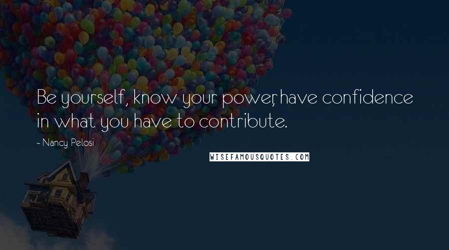 Nancy Pelosi Quotes: Be yourself, know your power, have confidence in what you have to contribute.