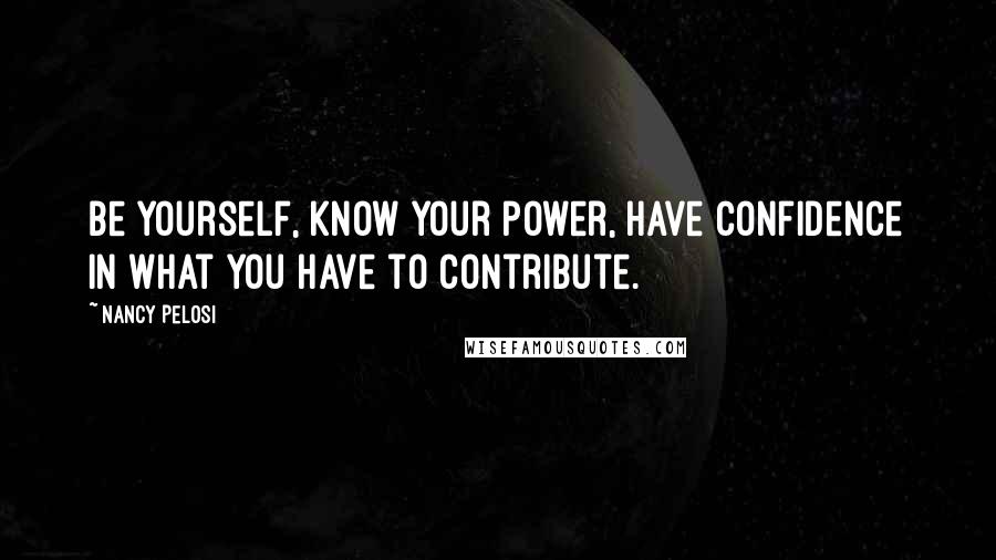 Nancy Pelosi Quotes: Be yourself, know your power, have confidence in what you have to contribute.