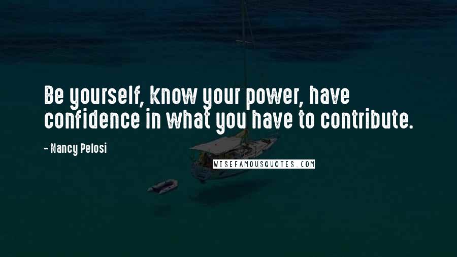 Nancy Pelosi Quotes: Be yourself, know your power, have confidence in what you have to contribute.