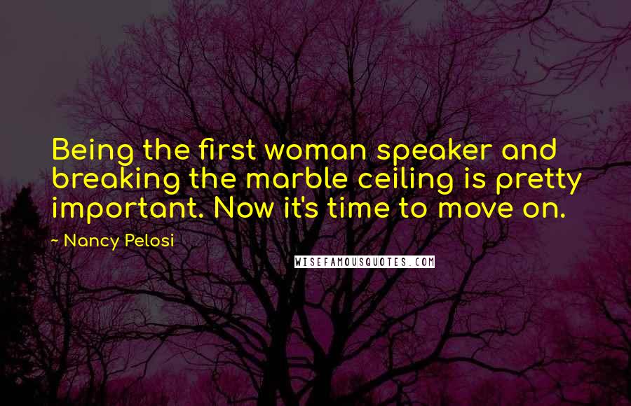 Nancy Pelosi Quotes: Being the first woman speaker and breaking the marble ceiling is pretty important. Now it's time to move on.