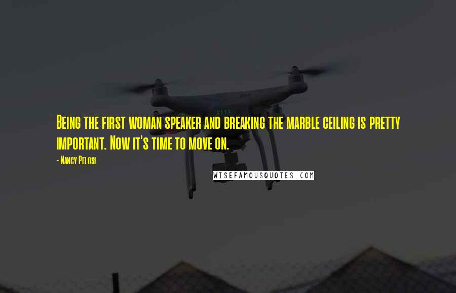 Nancy Pelosi Quotes: Being the first woman speaker and breaking the marble ceiling is pretty important. Now it's time to move on.