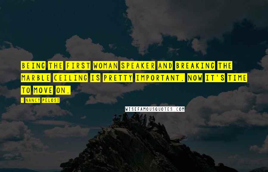 Nancy Pelosi Quotes: Being the first woman speaker and breaking the marble ceiling is pretty important. Now it's time to move on.