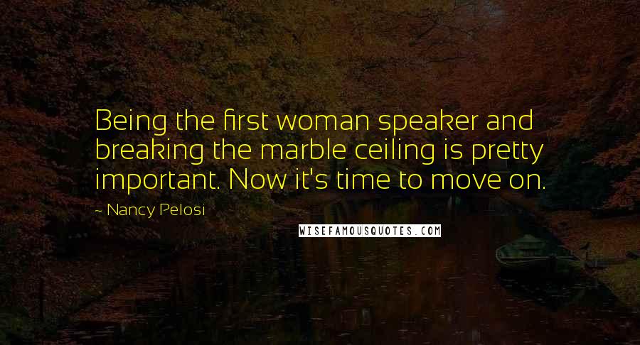 Nancy Pelosi Quotes: Being the first woman speaker and breaking the marble ceiling is pretty important. Now it's time to move on.