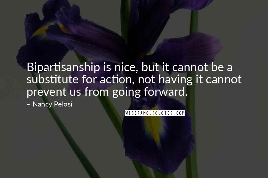 Nancy Pelosi Quotes: Bipartisanship is nice, but it cannot be a substitute for action, not having it cannot prevent us from going forward.