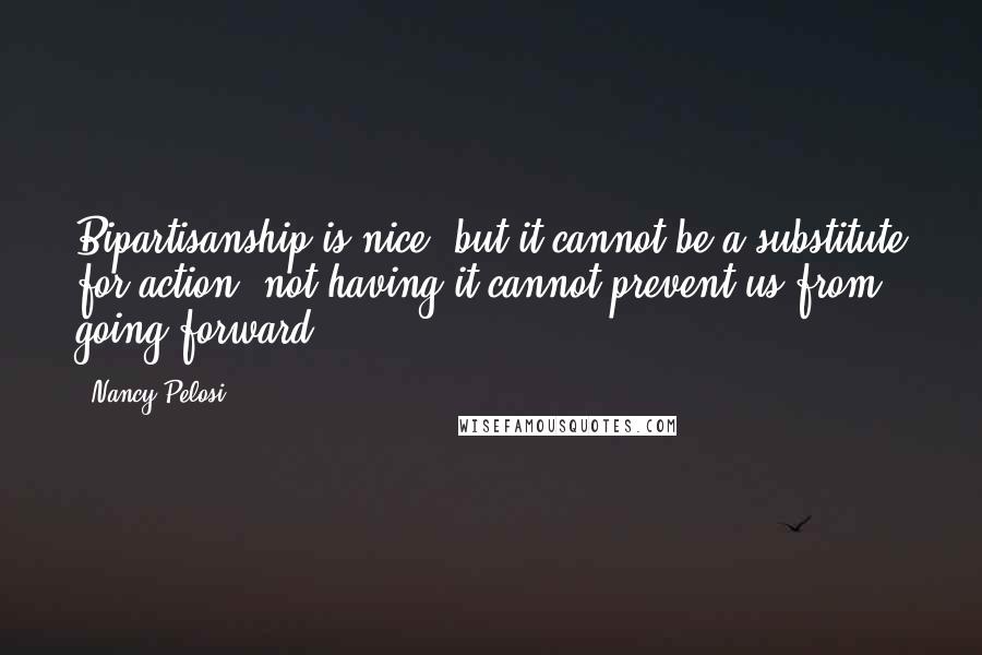 Nancy Pelosi Quotes: Bipartisanship is nice, but it cannot be a substitute for action, not having it cannot prevent us from going forward.