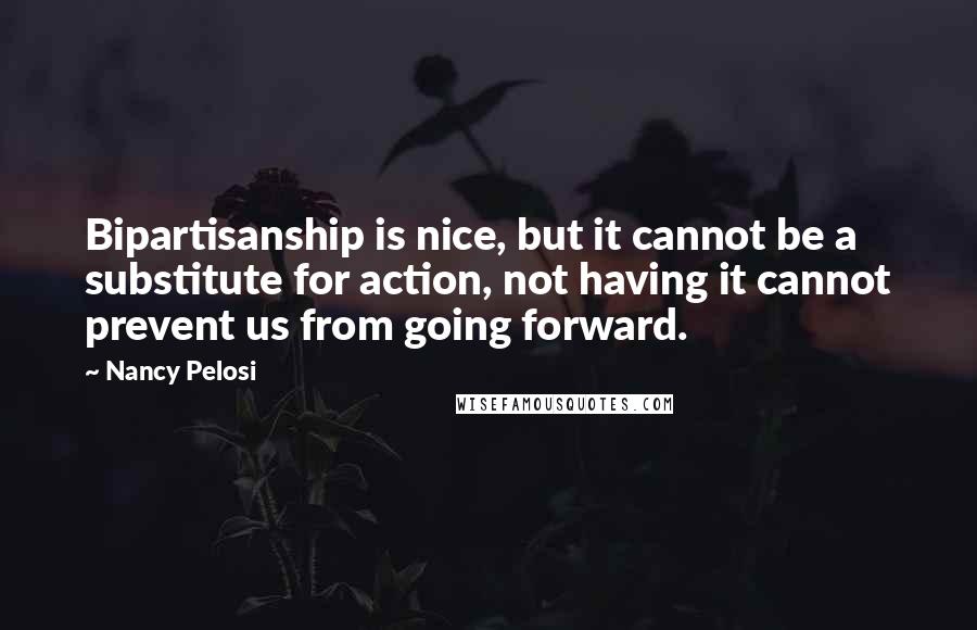 Nancy Pelosi Quotes: Bipartisanship is nice, but it cannot be a substitute for action, not having it cannot prevent us from going forward.