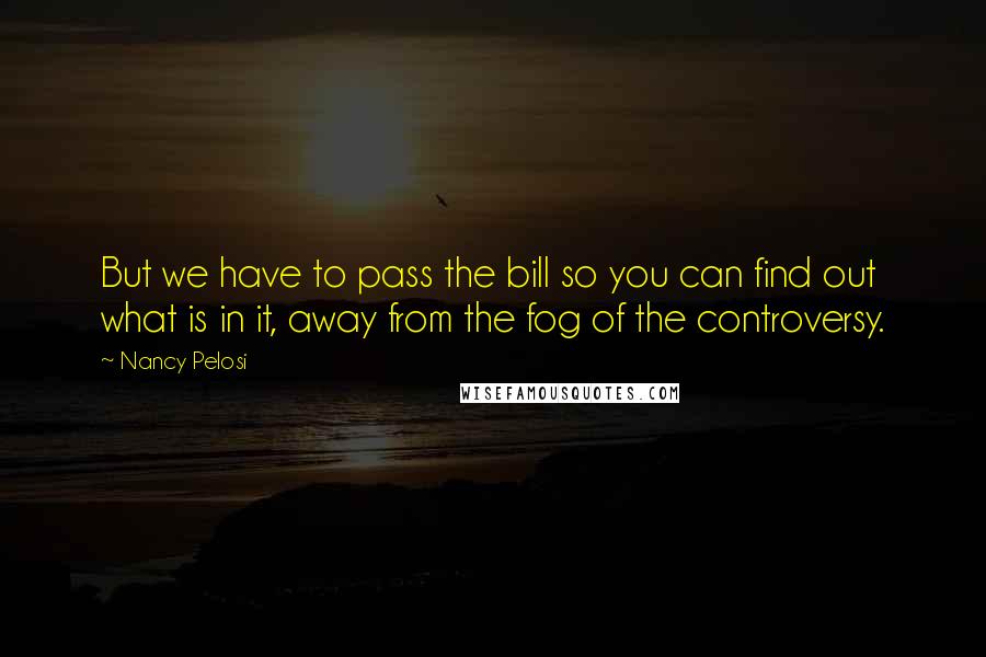 Nancy Pelosi Quotes: But we have to pass the bill so you can find out what is in it, away from the fog of the controversy.