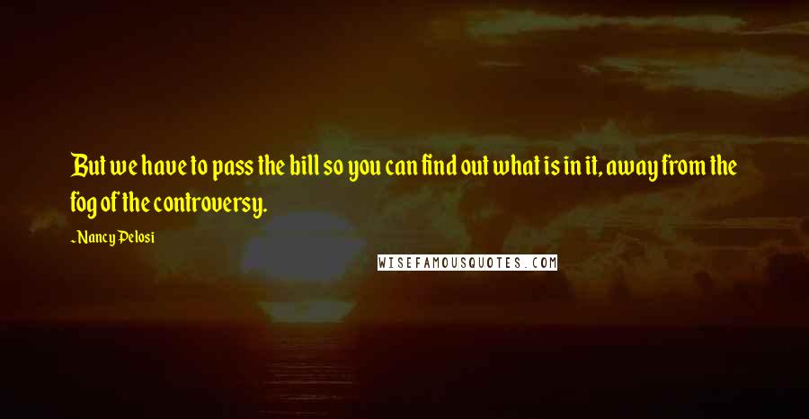 Nancy Pelosi Quotes: But we have to pass the bill so you can find out what is in it, away from the fog of the controversy.