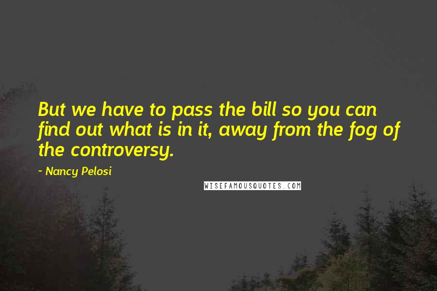 Nancy Pelosi Quotes: But we have to pass the bill so you can find out what is in it, away from the fog of the controversy.