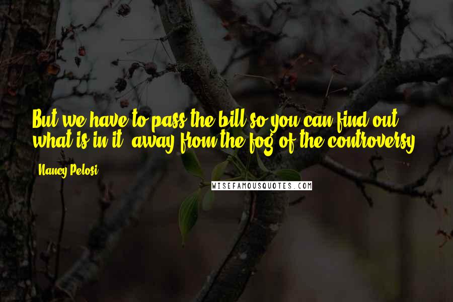 Nancy Pelosi Quotes: But we have to pass the bill so you can find out what is in it, away from the fog of the controversy.