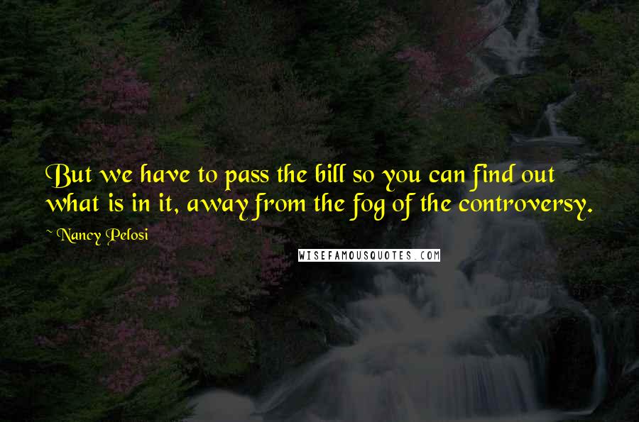 Nancy Pelosi Quotes: But we have to pass the bill so you can find out what is in it, away from the fog of the controversy.