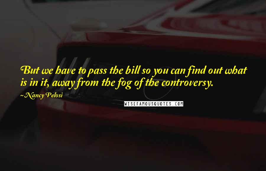 Nancy Pelosi Quotes: But we have to pass the bill so you can find out what is in it, away from the fog of the controversy.