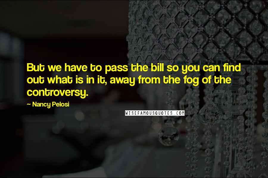 Nancy Pelosi Quotes: But we have to pass the bill so you can find out what is in it, away from the fog of the controversy.