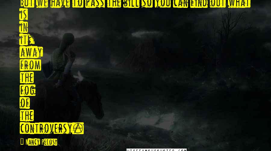 Nancy Pelosi Quotes: But we have to pass the bill so you can find out what is in it, away from the fog of the controversy.