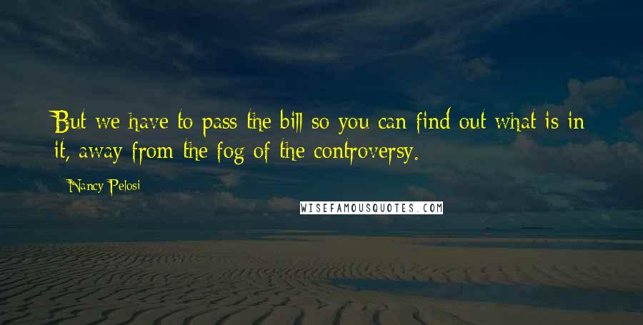 Nancy Pelosi Quotes: But we have to pass the bill so you can find out what is in it, away from the fog of the controversy.