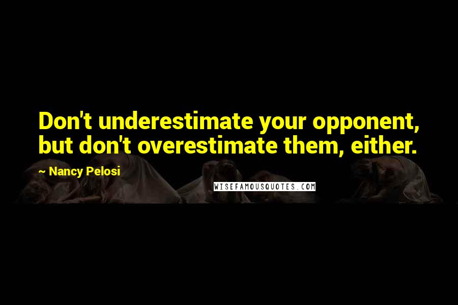 Nancy Pelosi Quotes: Don't underestimate your opponent, but don't overestimate them, either.