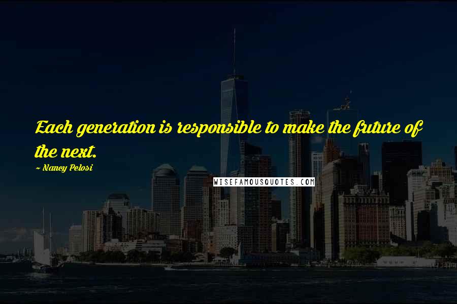 Nancy Pelosi Quotes: Each generation is responsible to make the future of the next.