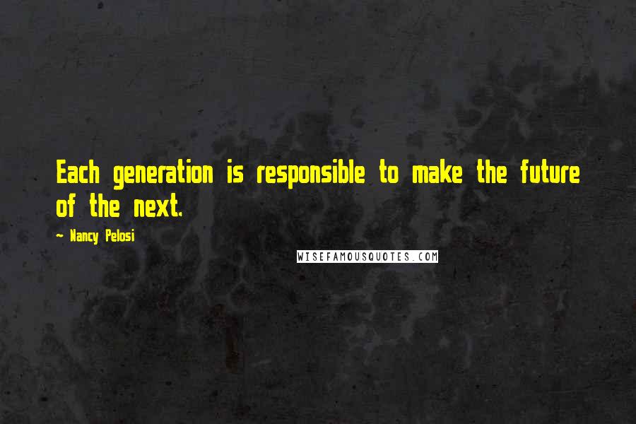 Nancy Pelosi Quotes: Each generation is responsible to make the future of the next.