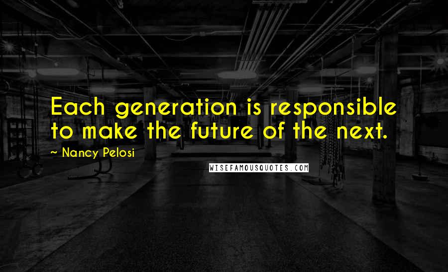 Nancy Pelosi Quotes: Each generation is responsible to make the future of the next.