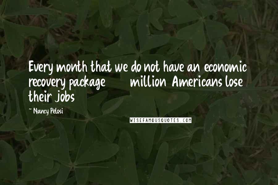 Nancy Pelosi Quotes: Every month that we do not have an economic recovery package 500 million Americans lose their jobs