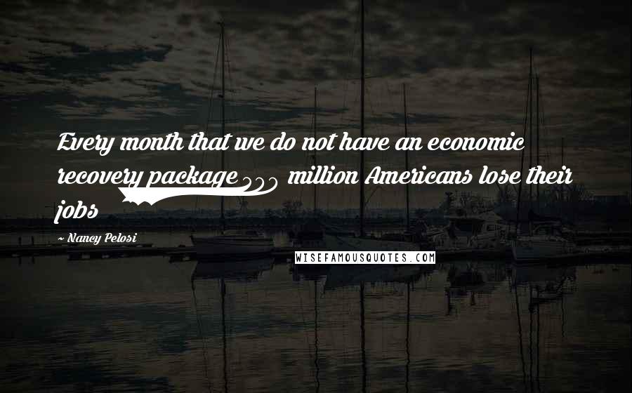 Nancy Pelosi Quotes: Every month that we do not have an economic recovery package 500 million Americans lose their jobs