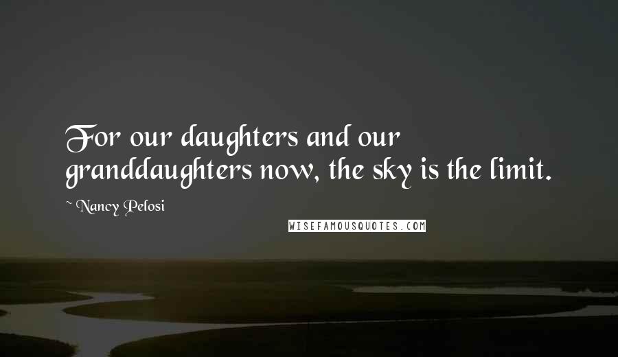 Nancy Pelosi Quotes: For our daughters and our granddaughters now, the sky is the limit.