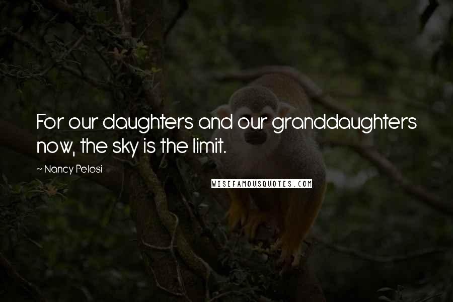 Nancy Pelosi Quotes: For our daughters and our granddaughters now, the sky is the limit.