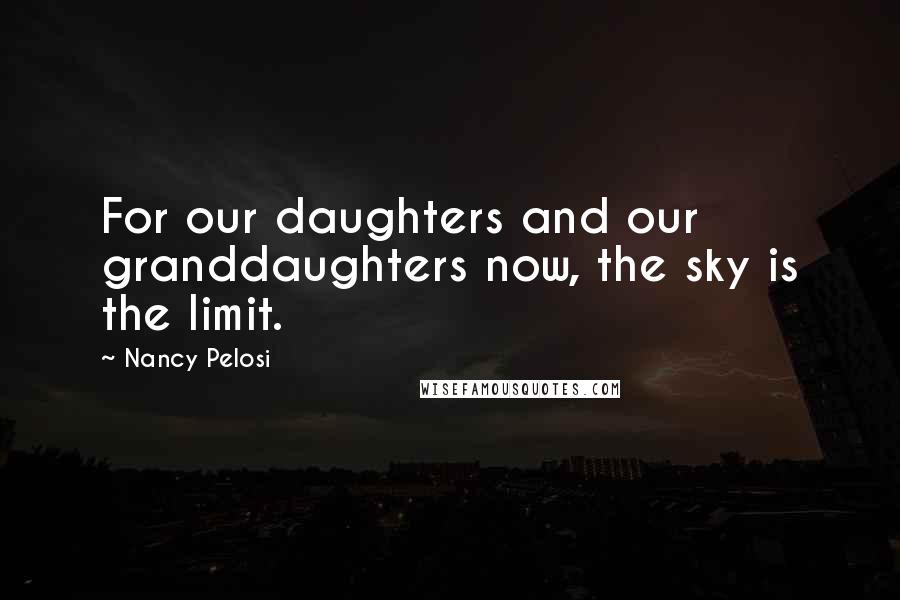 Nancy Pelosi Quotes: For our daughters and our granddaughters now, the sky is the limit.