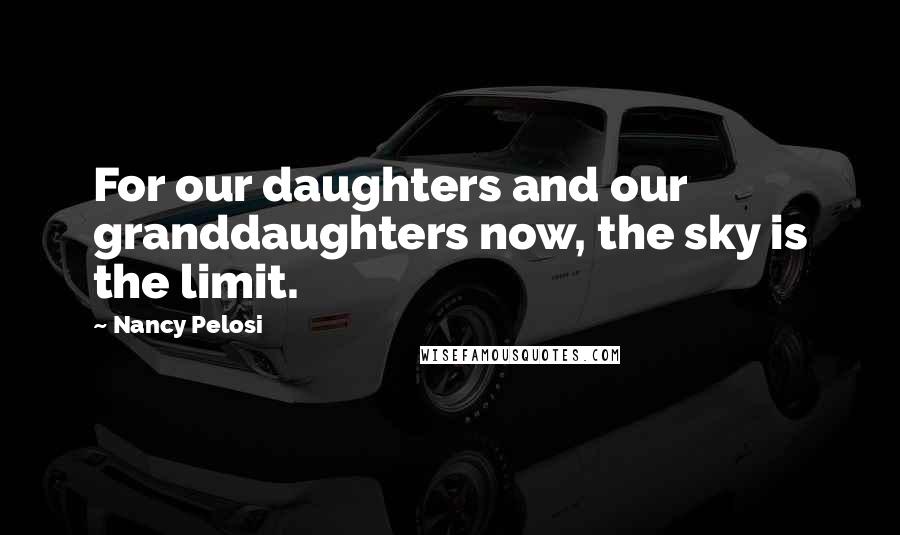 Nancy Pelosi Quotes: For our daughters and our granddaughters now, the sky is the limit.
