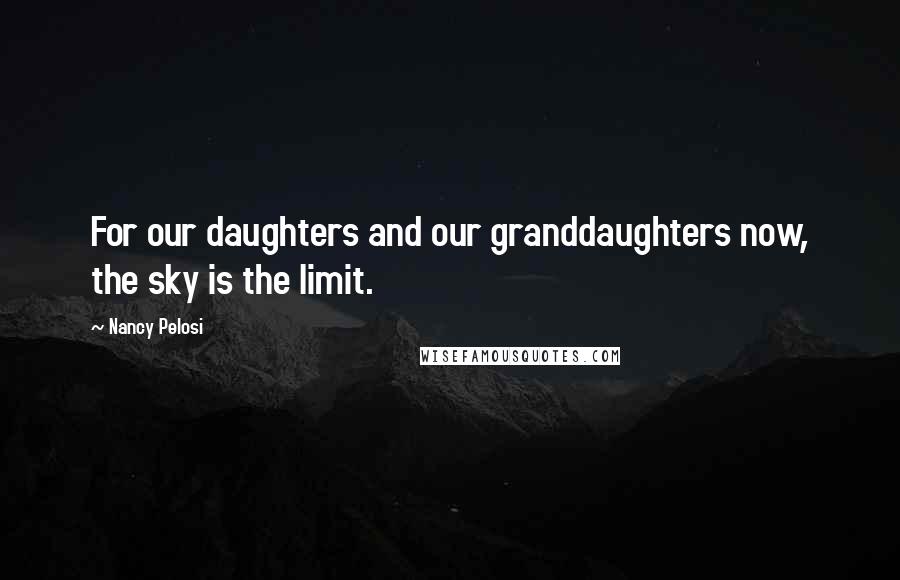 Nancy Pelosi Quotes: For our daughters and our granddaughters now, the sky is the limit.