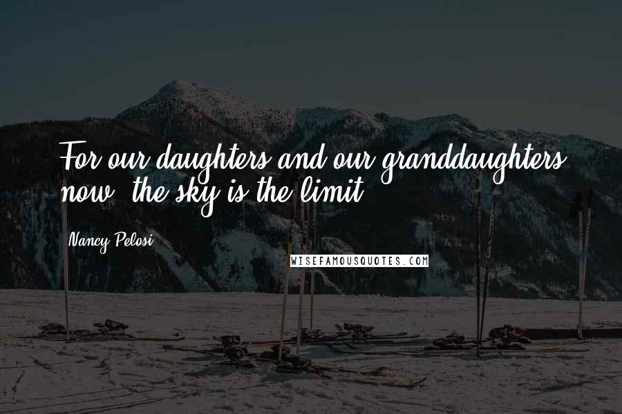 Nancy Pelosi Quotes: For our daughters and our granddaughters now, the sky is the limit.