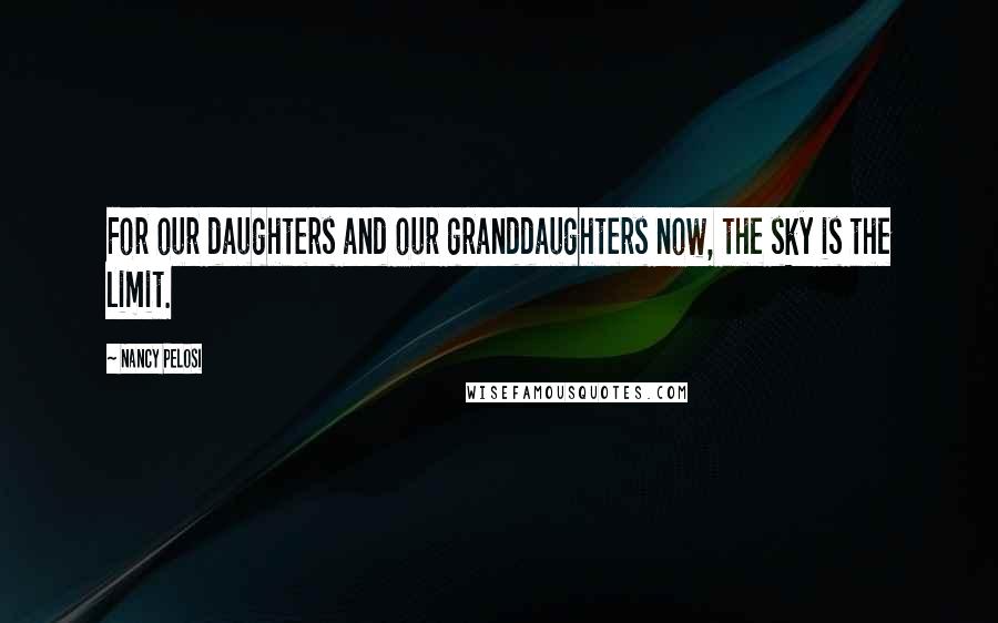 Nancy Pelosi Quotes: For our daughters and our granddaughters now, the sky is the limit.