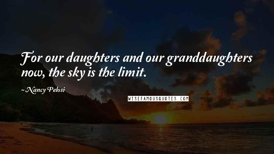 Nancy Pelosi Quotes: For our daughters and our granddaughters now, the sky is the limit.