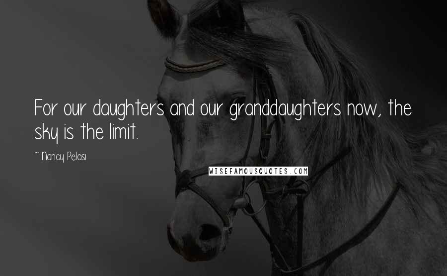 Nancy Pelosi Quotes: For our daughters and our granddaughters now, the sky is the limit.