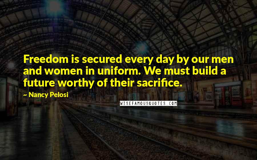 Nancy Pelosi Quotes: Freedom is secured every day by our men and women in uniform. We must build a future worthy of their sacrifice.