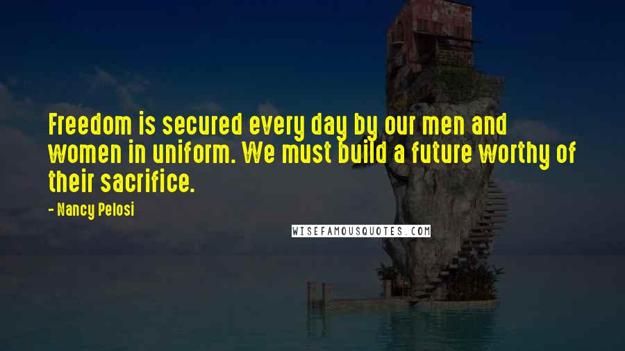 Nancy Pelosi Quotes: Freedom is secured every day by our men and women in uniform. We must build a future worthy of their sacrifice.