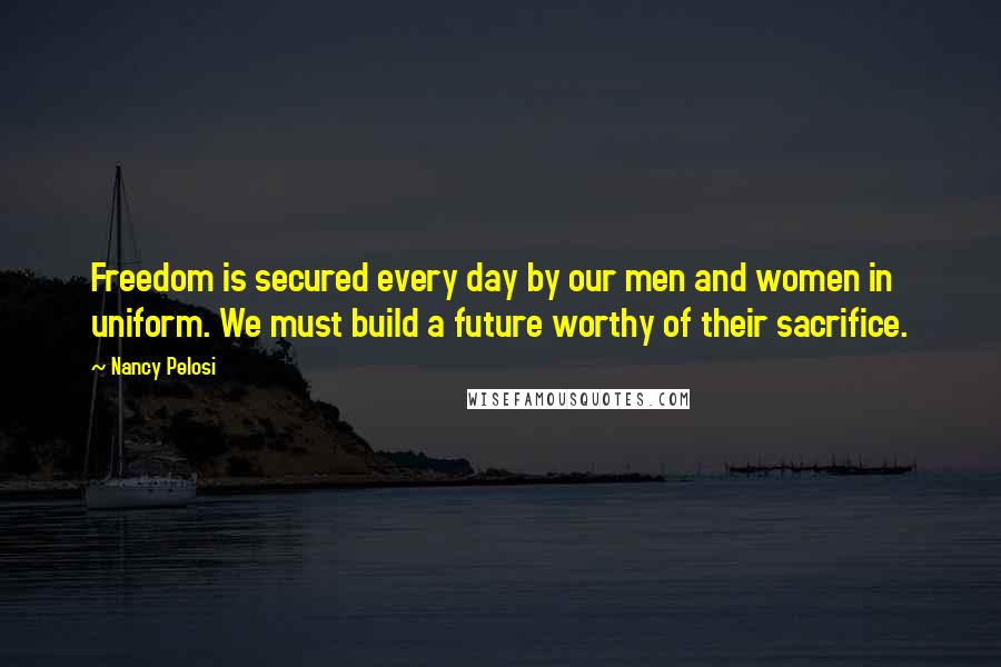 Nancy Pelosi Quotes: Freedom is secured every day by our men and women in uniform. We must build a future worthy of their sacrifice.