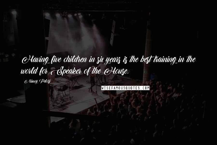 Nancy Pelosi Quotes: Having five children in six years is the best training in the world for Speaker of the House.