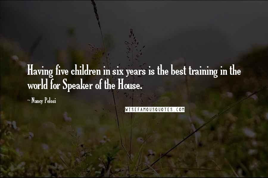 Nancy Pelosi Quotes: Having five children in six years is the best training in the world for Speaker of the House.