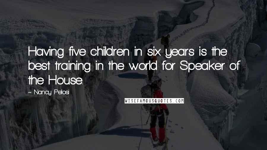 Nancy Pelosi Quotes: Having five children in six years is the best training in the world for Speaker of the House.