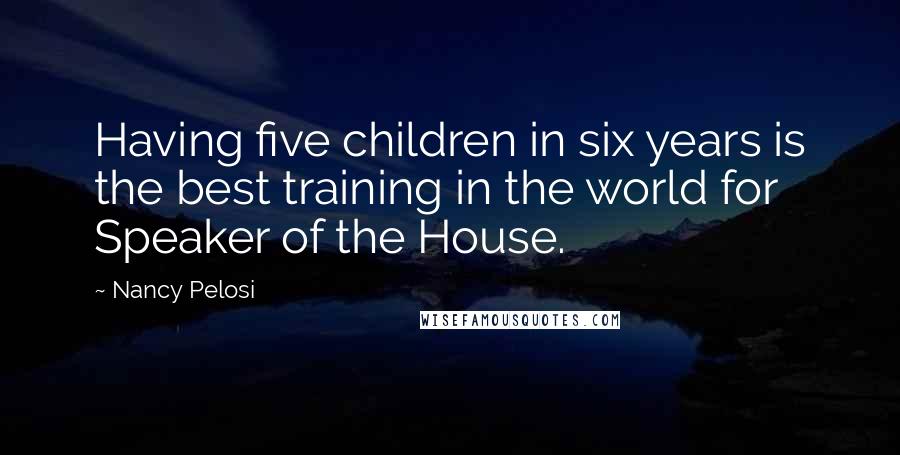 Nancy Pelosi Quotes: Having five children in six years is the best training in the world for Speaker of the House.