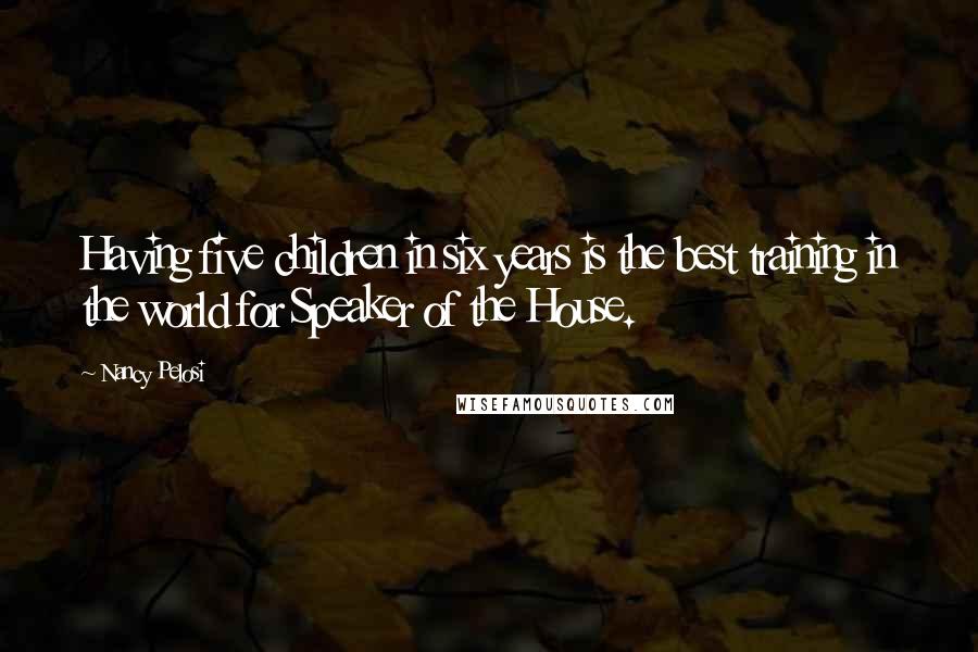 Nancy Pelosi Quotes: Having five children in six years is the best training in the world for Speaker of the House.