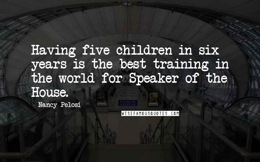 Nancy Pelosi Quotes: Having five children in six years is the best training in the world for Speaker of the House.