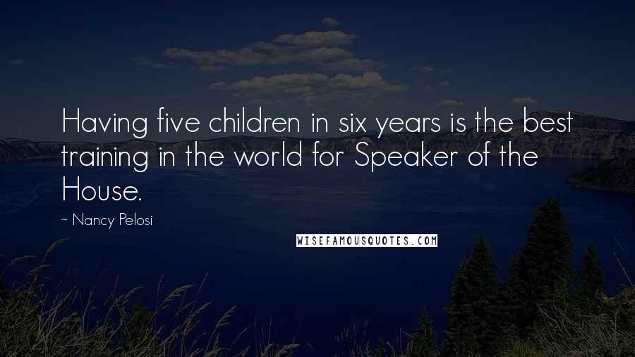 Nancy Pelosi Quotes: Having five children in six years is the best training in the world for Speaker of the House.